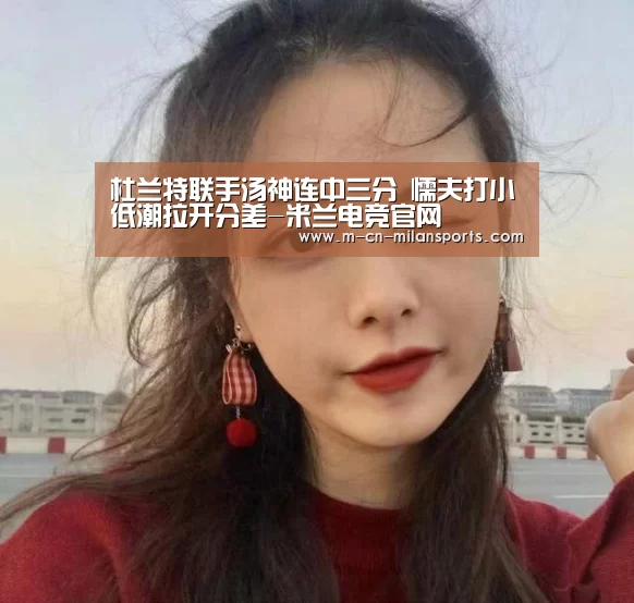 杜兰特联手汤神连中三分 懦夫打小低潮拉开分差-米兰电竞官网(图1) 米兰俱乐部