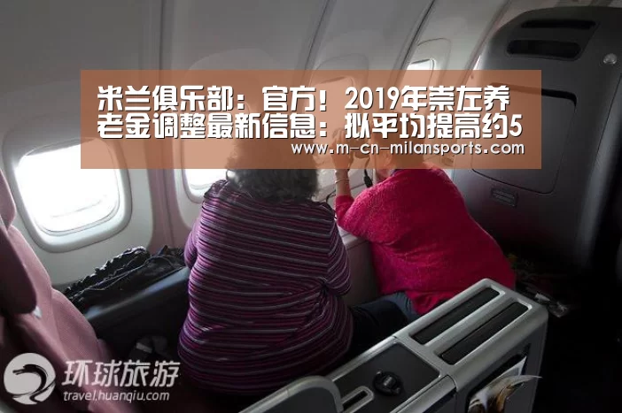 米兰俱乐部:官方!2019年崇左养老金调整最新信息:拟平均提高约5%(图2) 米兰俱乐部