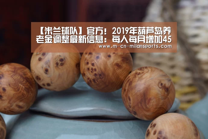 【米兰球队】官方!2019年葫芦岛养老金调整最新信息:每人每月增加45元。(图1) 米兰赛事