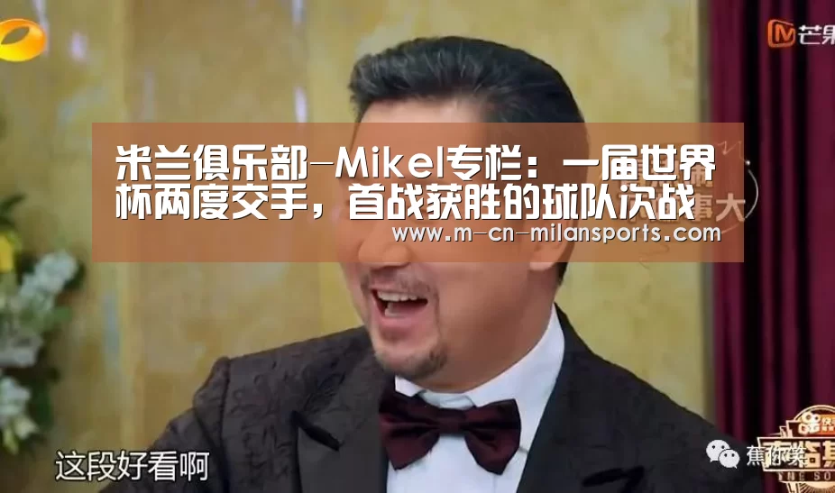 米兰俱乐部-Mikel专栏:一届世界杯两度交手,首战获胜的球队次战占优(图3) 米兰电竞官网
