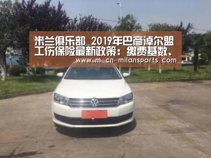 米兰俱乐部_2019年巴彦淖尔盟工伤保险最新政策:缴费基数、比例、多少钱(图3) 米兰电竞官网