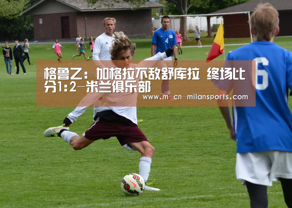 格鲁乙: 加格拉不敌舒库拉 终场比分1:2-米兰俱乐部(图1) 米兰球队